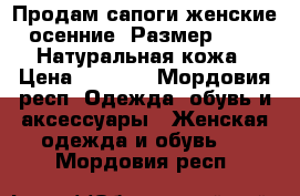 Продам сапоги женские, осенние. Размер 35-36. Натуральная кожа › Цена ­ 1 500 - Мордовия респ. Одежда, обувь и аксессуары » Женская одежда и обувь   . Мордовия респ.